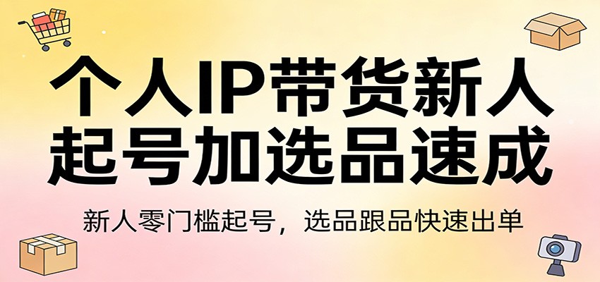 个人IP带货新人起号加选品速成:新人零门槛起号,选品跟品快速出单-云享网创