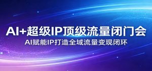 AI+超级IP顶级流量闭门会：AI赋能IP打造全域流量变现闭环-云享网创