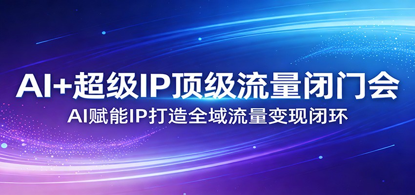 AI+超级IP顶级流量闭门会:AI赋能IP打造全域流量变现闭环-云享网创