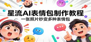 星流AI表情包制作教程：一张照片秒变多种表情包-云享网创
