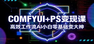 COMFYUI+PS变现课：高效工作流AI小白零基础变大神-云享网创