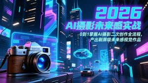 2026 AI摄影未来感实战：0到1掌握AI摄影二次创作全流程，产出刷屏级未来感视觉作品-云享网创