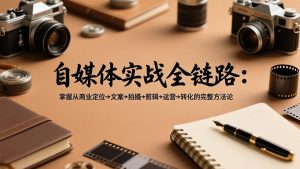 自媒体实战全链路：掌握从商业定位→文案→拍摄→剪辑→运营→转化的完整方法论-云享网创