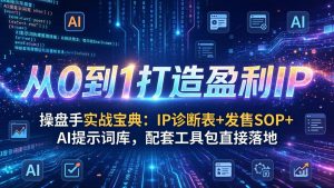 操盘手实战宝典：IP诊断表+发售SOP+AI提示词库，配套工具包直接落地，从0到1打造盈利IP-云享网创